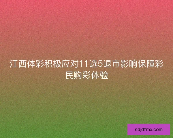 江西体彩积极应对11选5退市影响保障彩民购彩体验