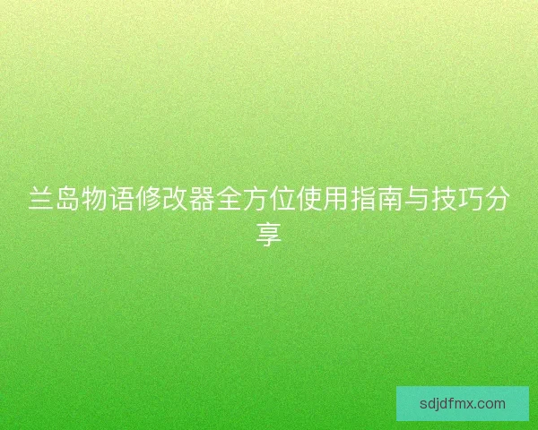 兰岛物语修改器全方位使用指南与技巧分享