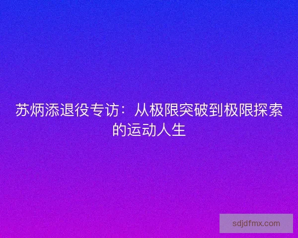 苏炳添退役专访：从极限突破到极限探索的运动人生