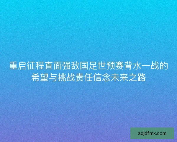 重启征程直面强敌国足世预赛背水一战的希望与挑战责任信念未来之路