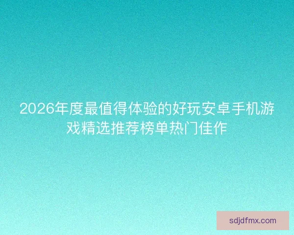 2026年度最值得体验的好玩安卓手机游戏精选推荐榜单热门佳作