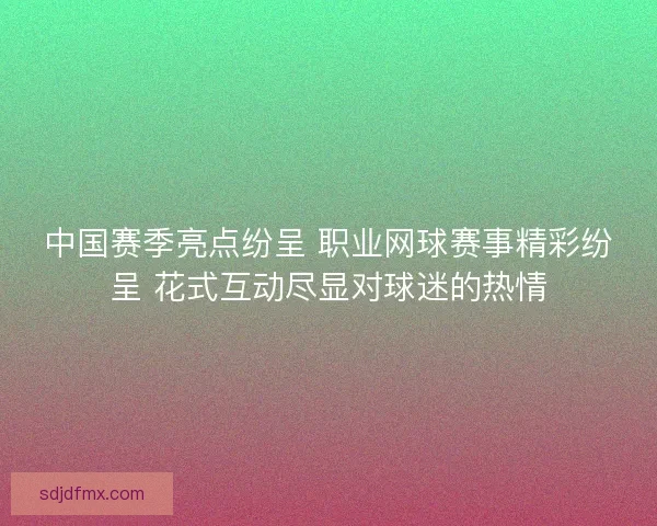 中国赛季亮点纷呈 职业网球赛事精彩纷呈 花式互动尽显对球迷的热情