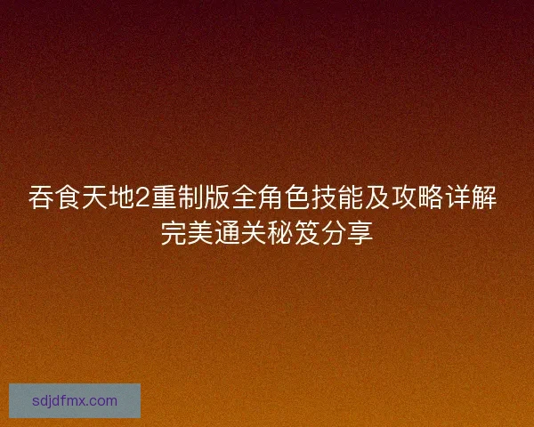 吞食天地2重制版全角色技能及攻略详解 完美通关秘笈分享