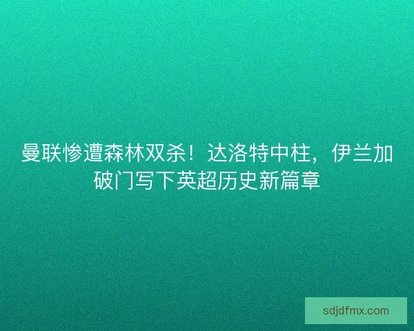 曼联惨遭森林双杀！达洛特中柱，伊兰加破门写下英超历史新篇章