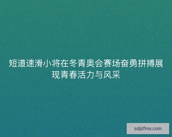 短道速滑小将在冬青奥会赛场奋勇拼搏展现青春活力与风采