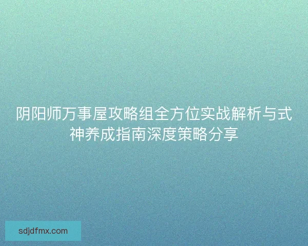 阴阳师万事屋攻略组全方位实战解析与式神养成指南深度策略分享