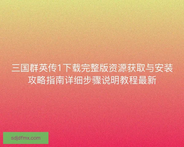 三国群英传1下载完整版资源获取与安装攻略指南详细步骤说明教程最新