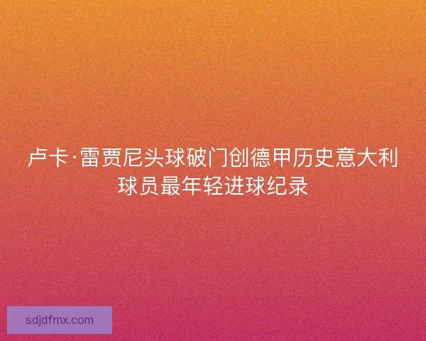 卢卡·雷贾尼头球破门创德甲历史意大利球员最年轻进球纪录