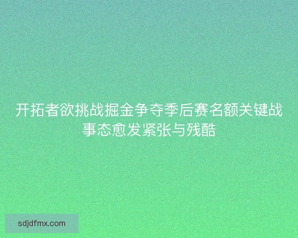 开拓者欲挑战掘金争夺季后赛名额关键战事态愈发紧张与残酷