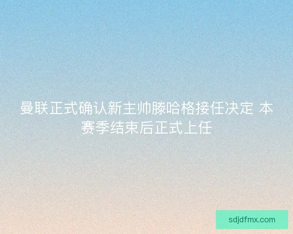 曼联正式确认新主帅滕哈格接任决定 本赛季结束后正式上任