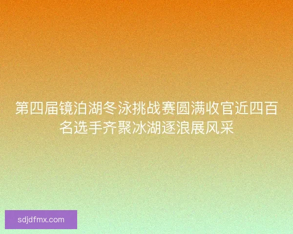 第四届镜泊湖冬泳挑战赛圆满收官近四百名选手齐聚冰湖逐浪展风采