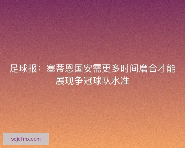 足球报：塞蒂恩国安需更多时间磨合才能展现争冠球队水准