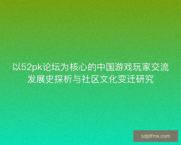 以52pk论坛为核心的中国游戏玩家交流发展史探析与社区文化变迁研究