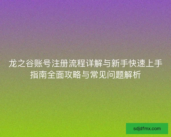 龙之谷账号注册流程详解与新手快速上手指南全面攻略与常见问题解析 龙之谷账号注册流程详解与新手快速上手指南全面攻略与常见问题解析