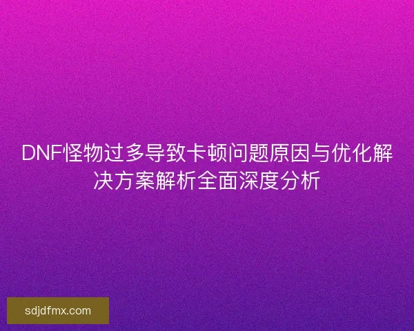 DNF怪物过多导致卡顿问题原因与优化解决方案解析全面深度分析