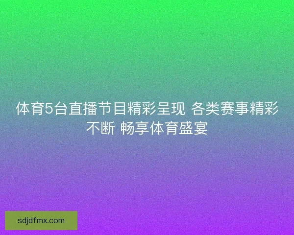 体育5台直播节目精彩呈现 各类赛事精彩不断 畅享体育盛宴