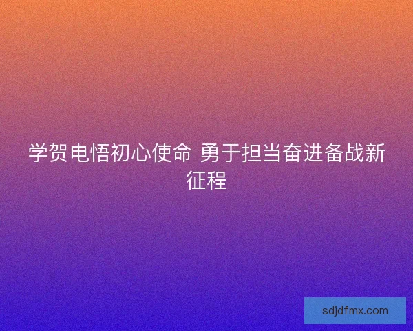学贺电悟初心使命 勇于担当奋进备战新征程