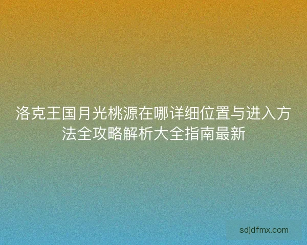 洛克王国月光桃源在哪详细位置与进入方法全攻略解析大全指南最新