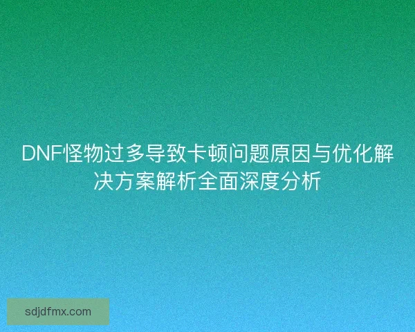 DNF怪物过多导致卡顿问题原因与优化解决方案解析全面深度分析