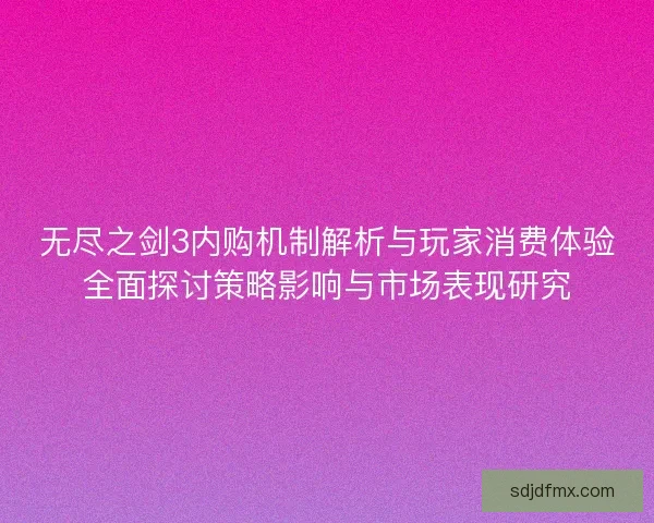 无尽之剑3内购机制解析与玩家消费体验全面探讨策略影响与市场表现研究