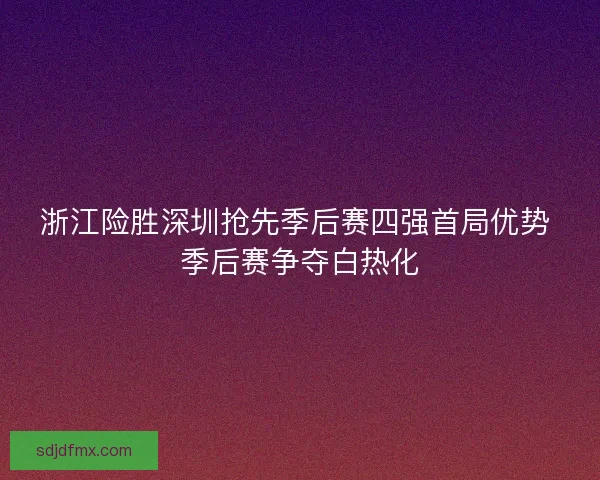 浙江险胜深圳抢先季后赛四强首局优势 季后赛争夺白热化