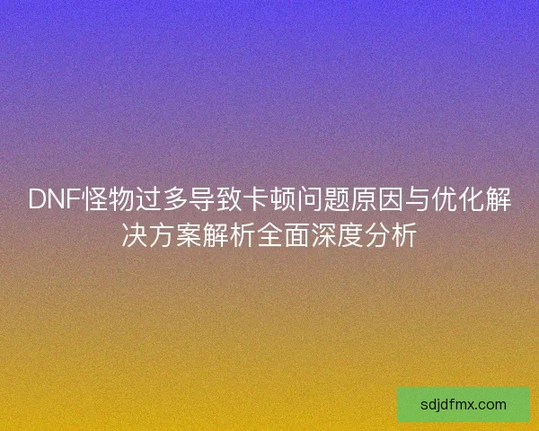 DNF怪物过多导致卡顿问题原因与优化解决方案解析全面深度分析